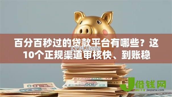 百分百秒过的贷款平台有哪些?这10个正规渠道审核快、到账稳 百分百秒过的贷款平台有哪些?这10个正规渠道审核快、到账稳