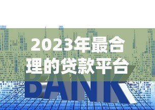 2023年最合理的贷款平台排行榜：正规靠谱、低利率平台推荐