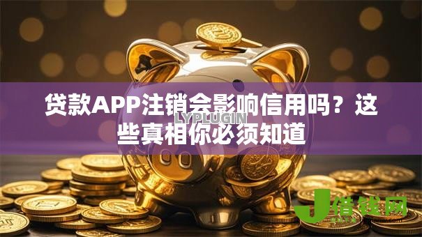 贷款APP注销会影响信用吗?这些真相你必须知道 贷款APP注销会影响信用吗?这些真相你必须知道