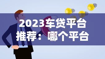 2023车贷平台推荐:哪个平台更靠谱?申请技巧全解析 2023车贷平台推荐:哪个平台更靠谱?申请技巧全解析