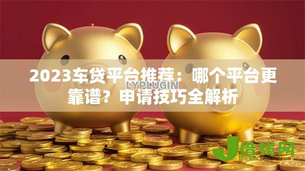 2023车贷平台推荐:哪个平台更靠谱?申请技巧全解析 2023车贷平台推荐:哪个平台更靠谱?申请技巧全解析