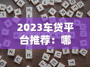 2023车贷平台推荐:哪个平台更靠谱?申请技巧全解析 2023车贷平台推荐:哪个平台更靠谱?申请技巧全解析