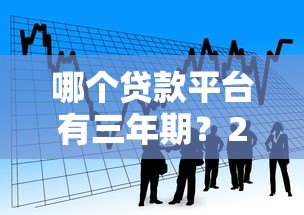 哪个贷款平台有三年期?2023年正规靠谱平台推荐 哪个贷款平台有三年期?2023年正规靠谱平台推荐