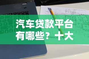 汽车贷款平台有哪些?十大正规渠道推荐 汽车贷款平台有哪些?十大正规渠道推荐