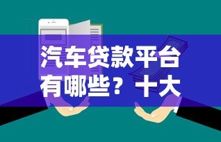 汽车贷款平台有哪些?十大正规渠道推荐 汽车贷款平台有哪些?十大正规渠道推荐