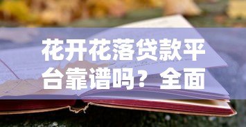 花开花落贷款平台靠谱吗?全面解析其优势与风险 花开花落贷款平台靠谱吗?全面解析其优势与风险