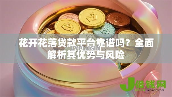 花开花落贷款平台靠谱吗?全面解析其优势与风险 花开花落贷款平台靠谱吗?全面解析其优势与风险