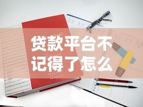 贷款平台不记得了怎么办?5招教你快速找回借款记录 贷款平台不记得了怎么办?5招教你快速找回借款记录