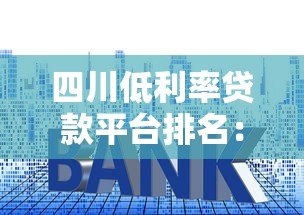 四川低利率贷款平台排名:十大靠谱机构推荐及申请攻略 四川低利率贷款平台排名:十大靠谱机构推荐及申请攻略