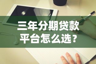 三年分期贷款平台怎么选？真实测评及避坑指南