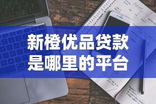 新橙优品贷款是哪里的平台？平台背景与申请攻略解析