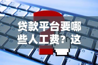 贷款平台要哪些人工费？这些费用必须警惕！