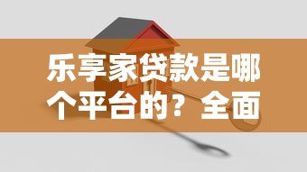 乐享家贷款是哪个平台的？全面解析产品特点与申请攻略