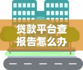 贷款平台查报告怎么办?解析信用审核流程与应对策略 贷款平台查报告怎么办?解析信用审核流程与应对策略