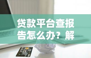 贷款平台查报告怎么办?解析信用审核流程与应对策略 贷款平台查报告怎么办?解析信用审核流程与应对策略