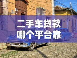 二手车贷款哪个平台靠谱？2023年热门平台推荐