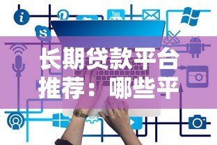 长期贷款平台推荐:哪些平台提供5年以上贷款期限? 长期贷款平台推荐:哪些平台提供5年以上贷款期限?