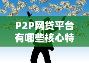 P2P网贷平台有哪些核心特点?这5个要点必须了解 P2P网贷平台有哪些核心特点?这5个要点必须了解