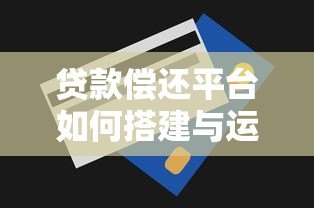 贷款偿还平台如何搭建与运营?全流程解析及成功案例 贷款偿还平台如何搭建与运营?全流程解析及成功案例