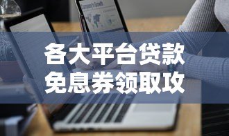 各大平台贷款免息券领取攻略及使用技巧 各大平台贷款免息券领取攻略及使用技巧