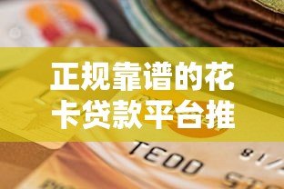 正规靠谱的花卡贷款平台推荐:如何选择最适合你的贷款渠道 正规靠谱的花卡贷款平台推荐:如何选择最适合你的贷款渠道
