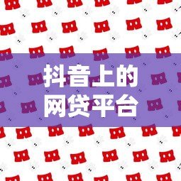 抖音上的网贷平台有哪些?安全可靠吗? 抖音上的网贷平台有哪些?安全可靠吗?