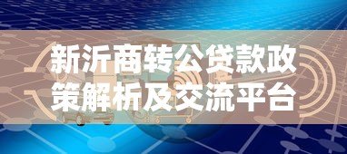 新沂商转公贷款政策解析及交流平台使用指南 新沂商转公贷款政策解析及交流平台使用指南
