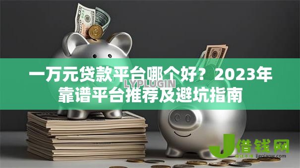 一万元贷款平台哪个好?2023年靠谱平台推荐及避坑指南 一万元贷款平台哪个好?2023年靠谱平台推荐及避坑指南