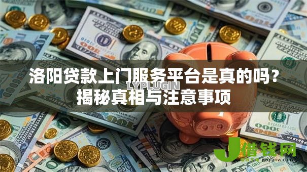 洛阳贷款上门服务平台是真的吗?揭秘真相与注意事项 洛阳贷款上门服务平台是真的吗?揭秘真相与注意事项