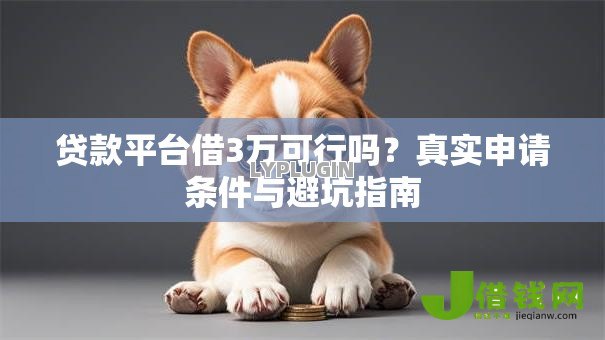 贷款平台借3万可行吗?真实申请条件与避坑指南 贷款平台借3万可行吗?真实申请条件与避坑指南