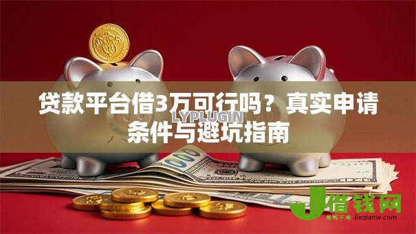 贷款平台借3万可行吗?真实申请条件与避坑指南 贷款平台借3万可行吗?真实申请条件与避坑指南