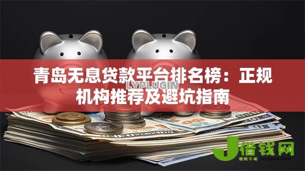 青岛无息贷款平台排名榜：正规机构推荐及避坑指南