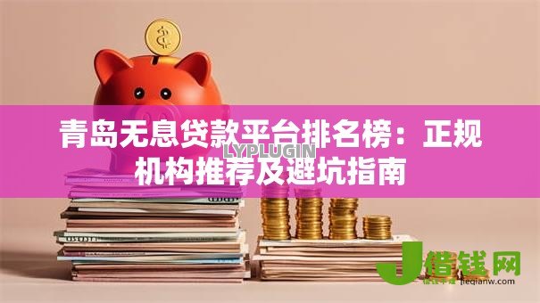 青岛无息贷款平台排名榜：正规机构推荐及避坑指南