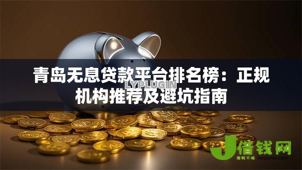 青岛无息贷款平台排名榜：正规机构推荐及避坑指南