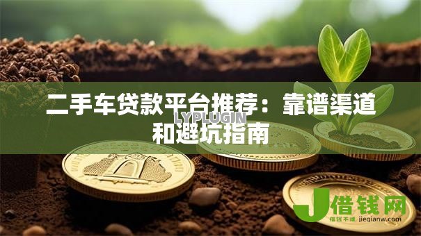 二手车贷款平台推荐:靠谱渠道和避坑指南 二手车贷款平台推荐:靠谱渠道和避坑指南