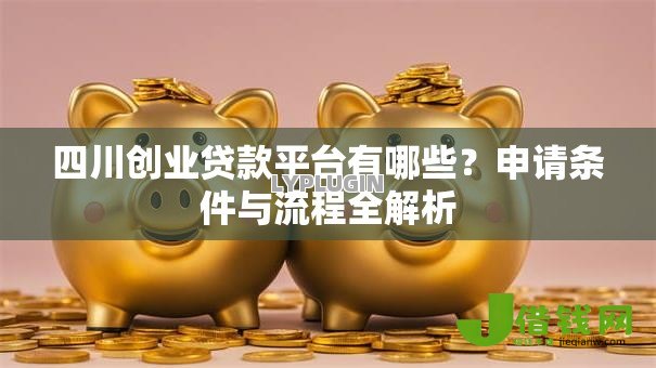 四川创业贷款平台有哪些?申请条件与流程全解析 四川创业贷款平台有哪些?申请条件与流程全解析