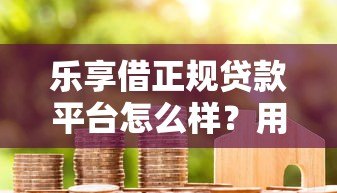 乐享借正规贷款平台怎么样?用户真实测评+优缺点解析 乐享借正规贷款平台怎么样?用户真实测评+优缺点解析