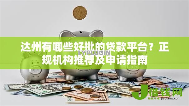 达州有哪些好批的贷款平台？正规机构推荐及申请指南