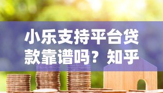 小乐支持平台贷款靠谱吗？知乎用户真实评价解析