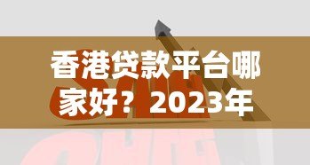 香港贷款平台哪家好?2023年十大正规机构对比及申请攻略 香港贷款平台哪家好?2023年十大正规机构对比及申请攻略