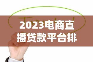 2023电商直播贷款平台排行榜:这些平台最值得选! 2023电商直播贷款平台排行榜:这些平台最值得选!
