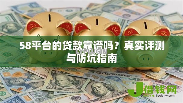 58平台的贷款靠谱吗？真实评测与防坑指南