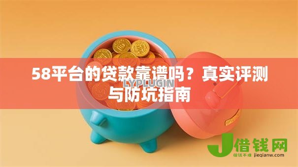 58平台的贷款靠谱吗？真实评测与防坑指南