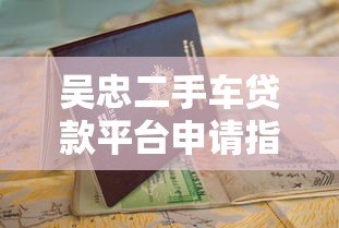 吴忠二手车贷款平台申请指南:流程、条件与避坑攻略 吴忠二手车贷款平台申请指南:流程、条件与避坑攻略