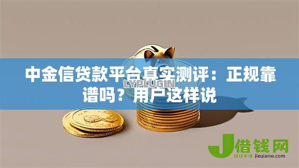 中金信贷款平台真实测评:正规靠谱吗?用户这样说 中金信贷款平台真实测评:正规靠谱吗?用户这样说