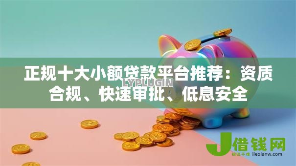 正规十大小额贷款平台推荐:资质合规、快速审批、低息安全 正规十大小额贷款平台推荐:资质合规、快速审批、低息安全