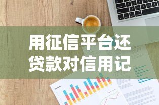 用征信平台还贷款对信用记录有何影响?全面解析利弊与风险 用征信平台还贷款对信用记录有何影响?全面解析利弊与风险