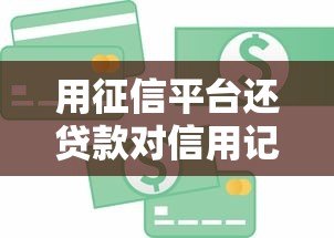 用征信平台还贷款对信用记录有何影响?全面解析利弊与风险 用征信平台还贷款对信用记录有何影响?全面解析利弊与风险
