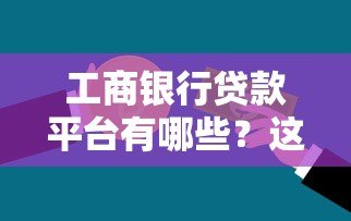 工商银行贷款平台有哪些?这5大正规产品助你轻松解决资金需求 工商银行贷款平台有哪些?这5大正规产品助你轻松解决资金需求