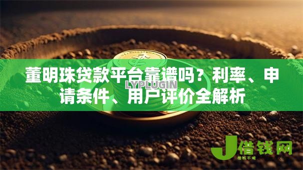 董明珠贷款平台靠谱吗?利率、申请条件、用户评价全解析 董明珠贷款平台靠谱吗?利率、申请条件、用户评价全解析